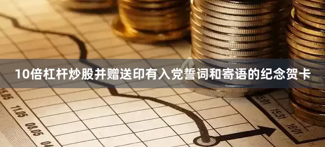 10倍杠杆炒股并赠送印有入党誓词和寄语的纪念贺卡