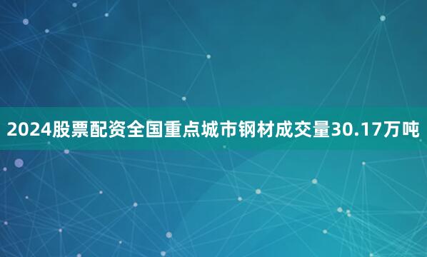 2024股票配资全国重点城市钢材成交量30.17万吨