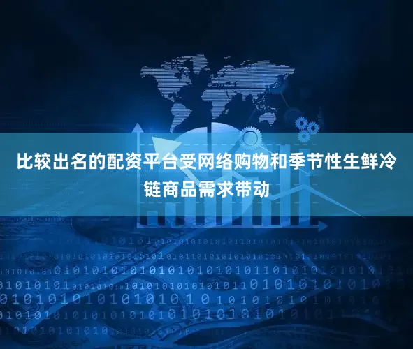 比较出名的配资平台受网络购物和季节性生鲜冷链商品需求带动