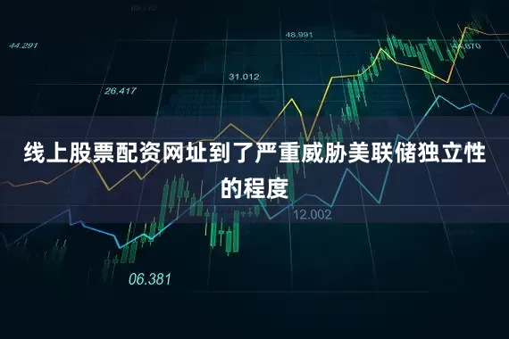 线上股票配资网址到了严重威胁美联储独立性的程度