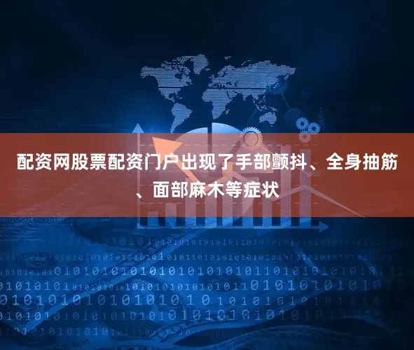 配资网股票配资门户出现了手部颤抖、全身抽筋、面部麻木等症状