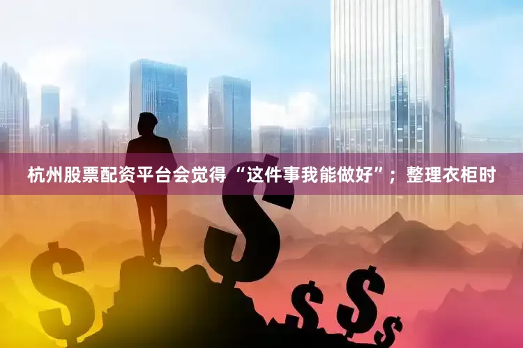 杭州股票配资平台会觉得 “这件事我能做好”；整理衣柜时