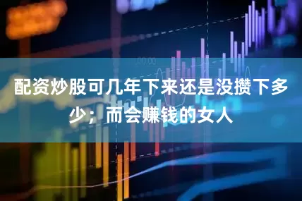 配资炒股可几年下来还是没攒下多少；而会赚钱的女人