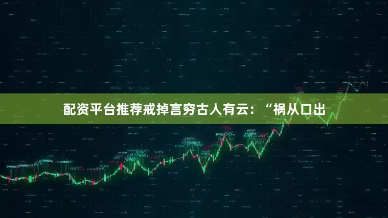 配资平台推荐戒掉言穷古人有云：“祸从口出