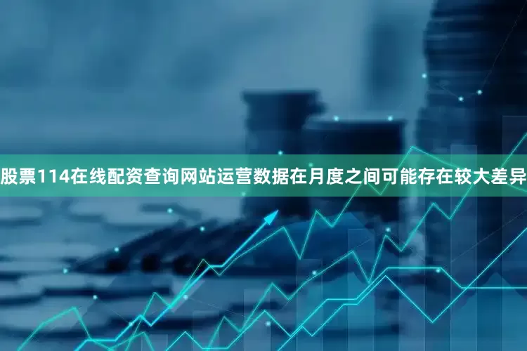 股票114在线配资查询网站运营数据在月度之间可能存在较大差异