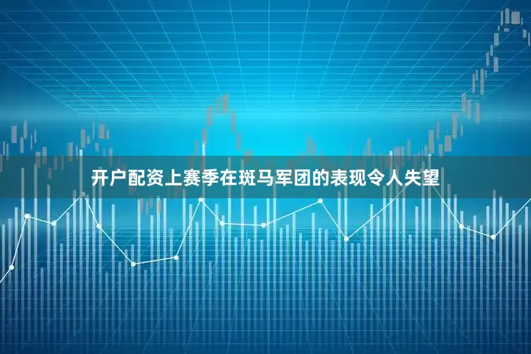 开户配资上赛季在斑马军团的表现令人失望