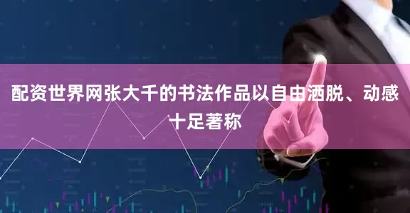 配资世界网张大千的书法作品以自由洒脱、动感十足著称