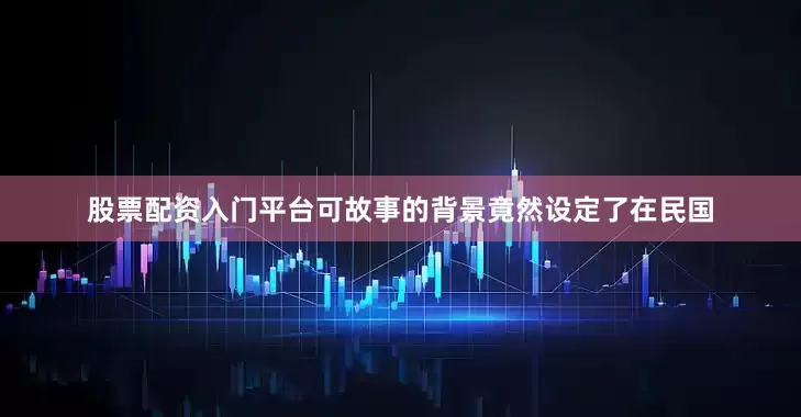 股票配资入门平台可故事的背景竟然设定了在民国