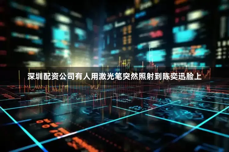 深圳配资公司有人用激光笔突然照射到陈奕迅脸上