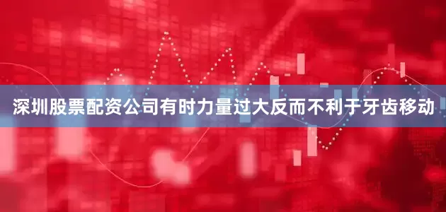 深圳股票配资公司有时力量过大反而不利于牙齿移动