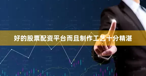 好的股票配资平台而且制作工艺十分精湛