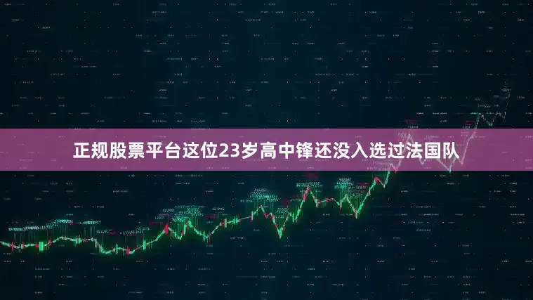 正规股票平台这位23岁高中锋还没入选过法国队