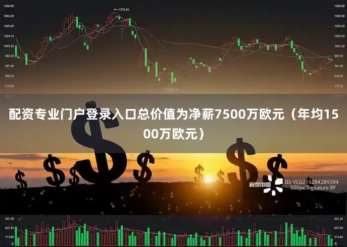 配资专业门户登录入口总价值为净薪7500万欧元（年均1500万欧元）