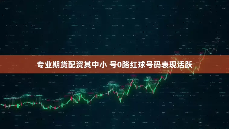 专业期货配资其中小 号0路红球号码表现活跃