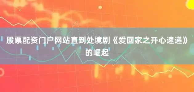股票配资门户网站直到处境剧《爱回家之开心速递》的崛起