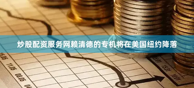 炒股配资服务网赖清德的专机将在美国纽约降落
