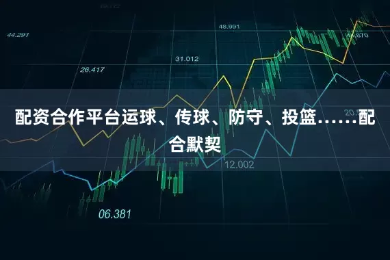 配资合作平台运球、传球、防守、投篮……配合默契