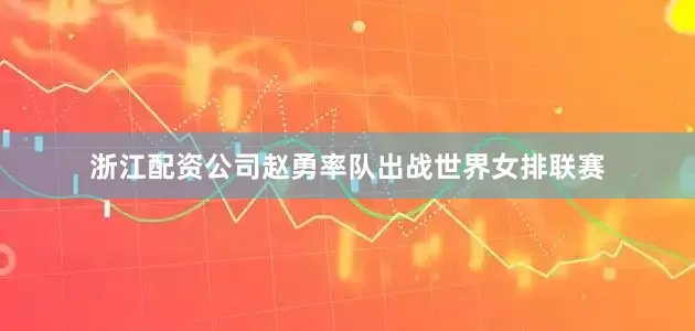 浙江配资公司赵勇率队出战世界女排联赛