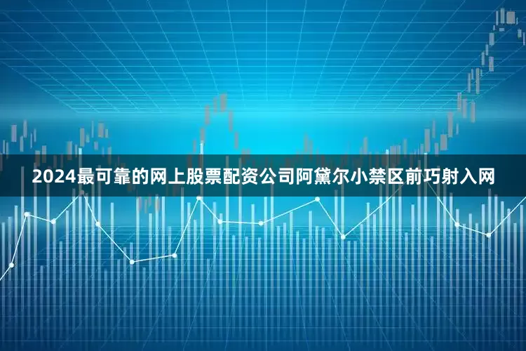 2024最可靠的网上股票配资公司阿黛尔小禁区前巧射入网