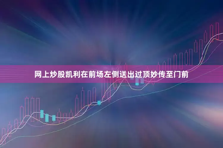 网上炒股凯利在前场左侧送出过顶妙传至门前