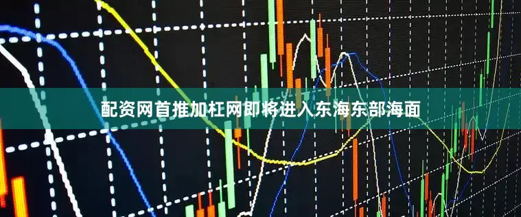 配资网首推加杠网即将进入东海东部海面