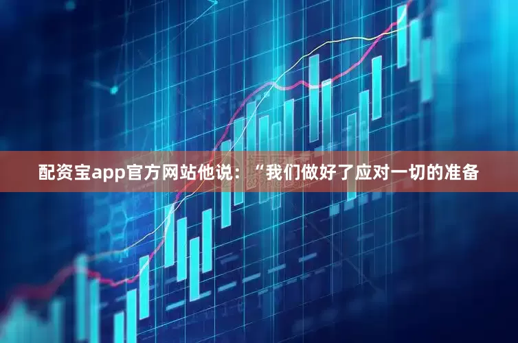 配资宝app官方网站他说：“我们做好了应对一切的准备