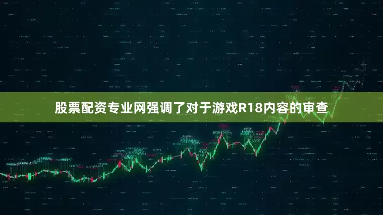 股票配资专业网强调了对于游戏R18内容的审查