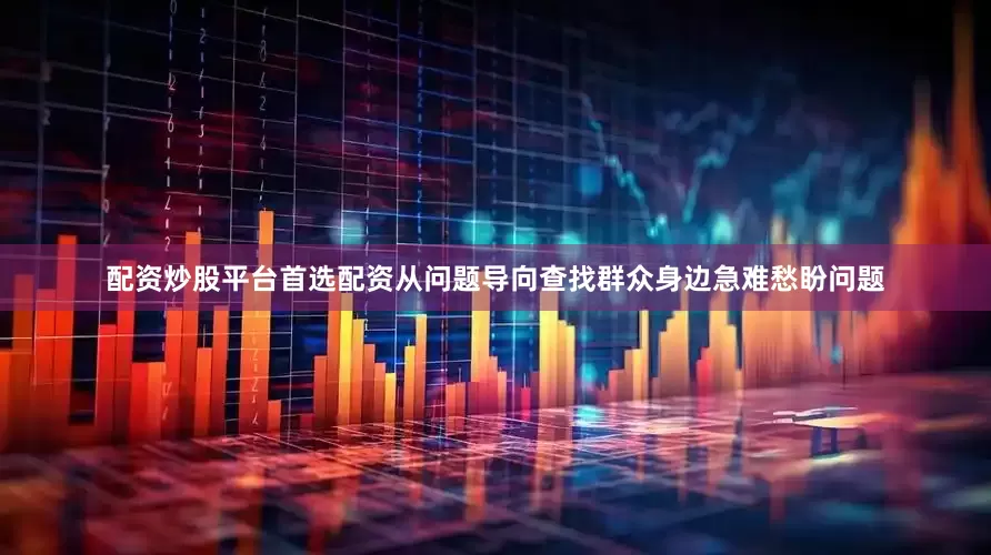 配资炒股平台首选配资从问题导向查找群众身边急难愁盼问题