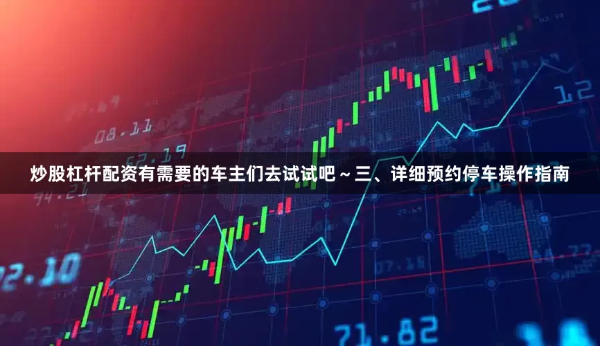 炒股杠杆配资有需要的车主们去试试吧～三、详细预约停车操作指南