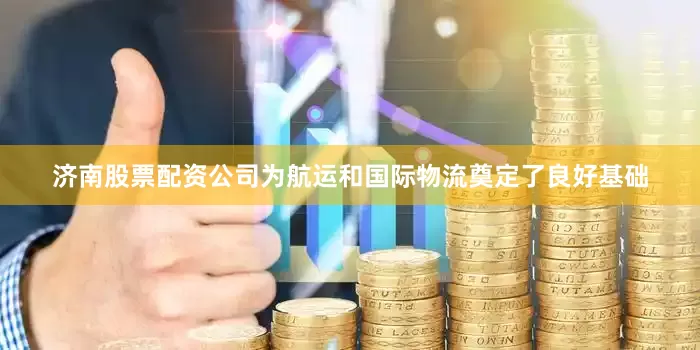 济南股票配资公司为航运和国际物流奠定了良好基础