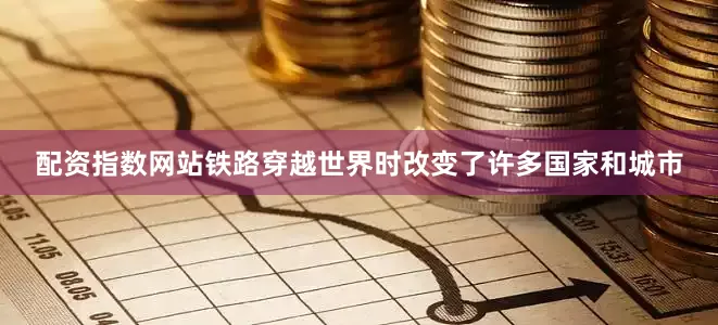 配资指数网站铁路穿越世界时改变了许多国家和城市