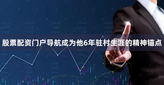 股票配资门户导航成为他6年驻村生涯的精神锚点