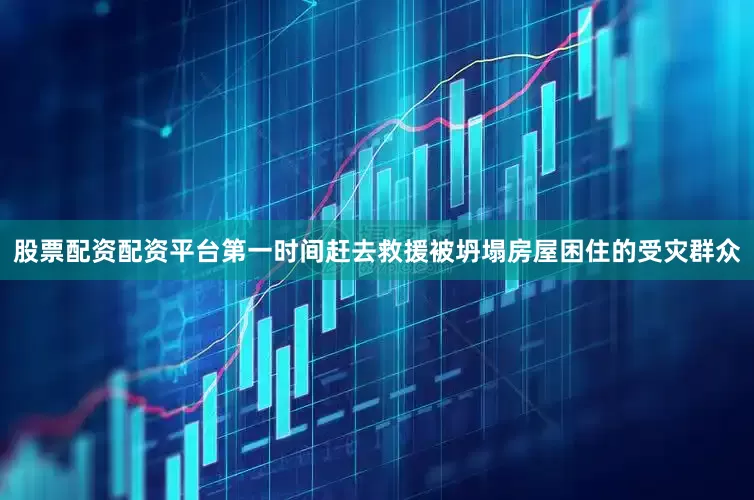股票配资配资平台第一时间赶去救援被坍塌房屋困住的受灾群众