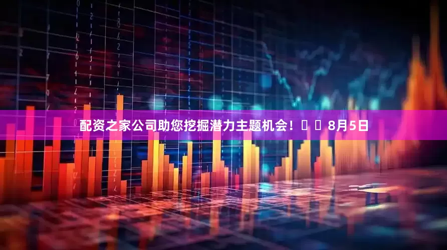 配资之家公司助您挖掘潜力主题机会！		　　8月5日