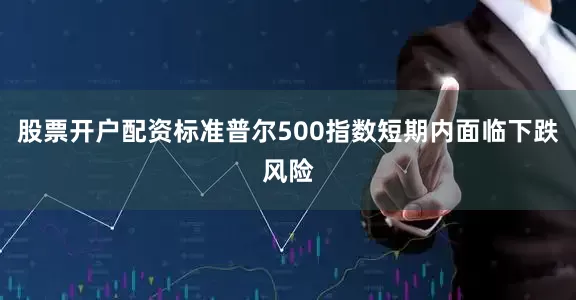 股票开户配资标准普尔500指数短期内面临下跌风险