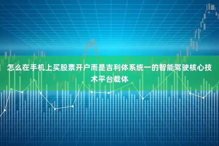 怎么在手机上买股票开户而是吉利体系统一的智能驾驶核心技术平台载体