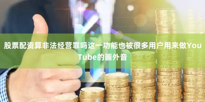 股票配资算非法经营罪吗这一功能也被很多用户用来做YouTube的画外音