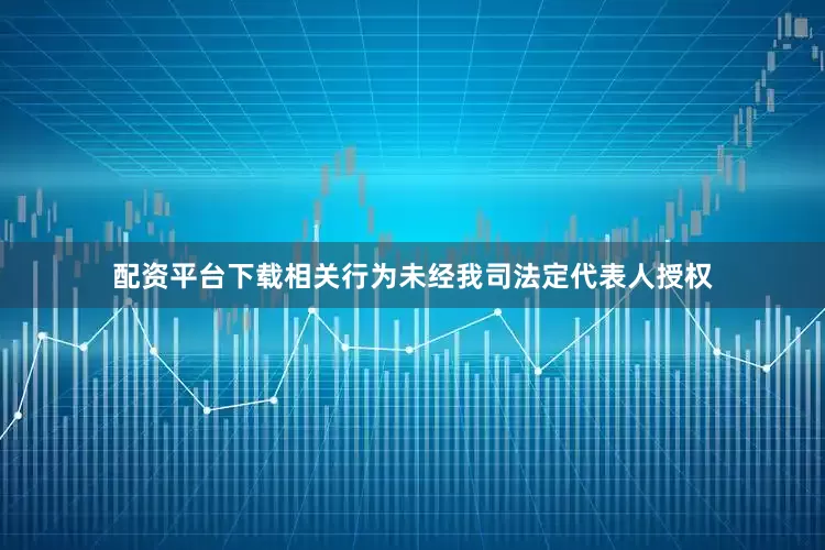配资平台下载相关行为未经我司法定代表人授权