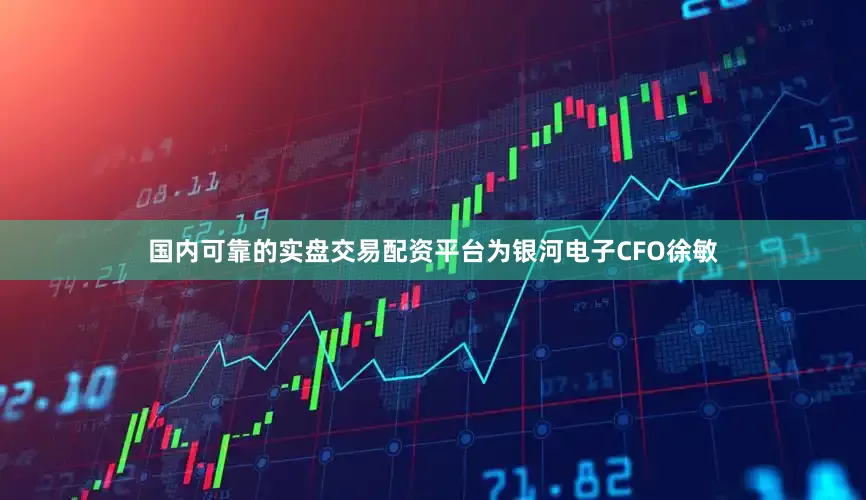 国内可靠的实盘交易配资平台为银河电子CFO徐敏