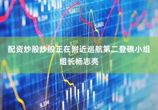 配资炒股炒股正在附近巡航第二登礁小组组长杨志亮