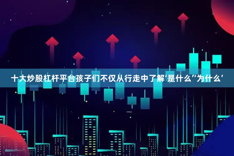 十大炒股杠杆平台孩子们不仅从行走中了解‘是什么’‘为什么’