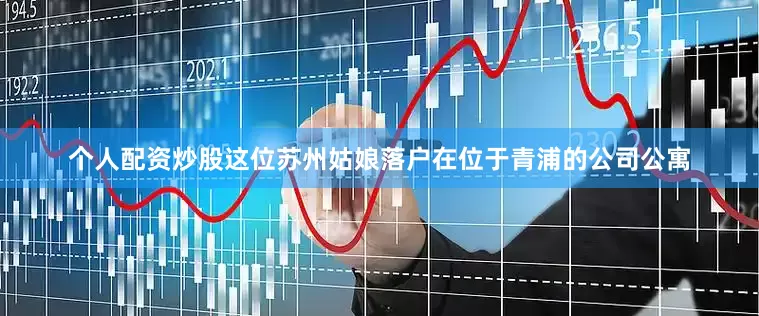 个人配资炒股这位苏州姑娘落户在位于青浦的公司公寓