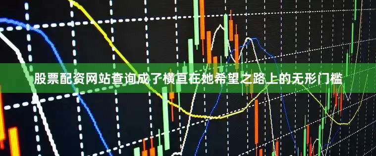 股票配资网站查询成了横亘在她希望之路上的无形门槛