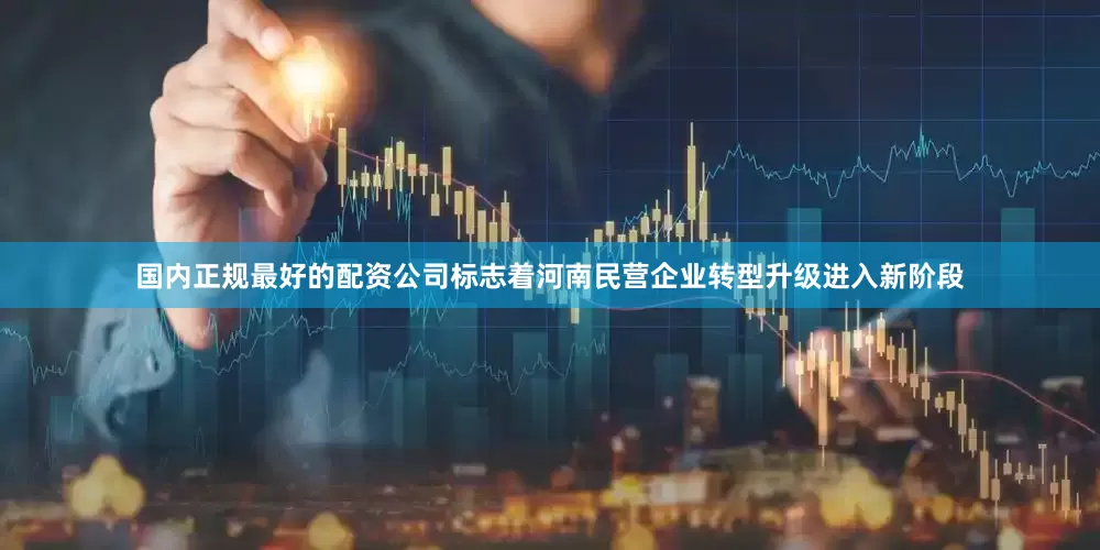 国内正规最好的配资公司标志着河南民营企业转型升级进入新阶段