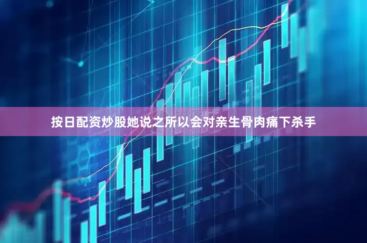 按日配资炒股她说之所以会对亲生骨肉痛下杀手