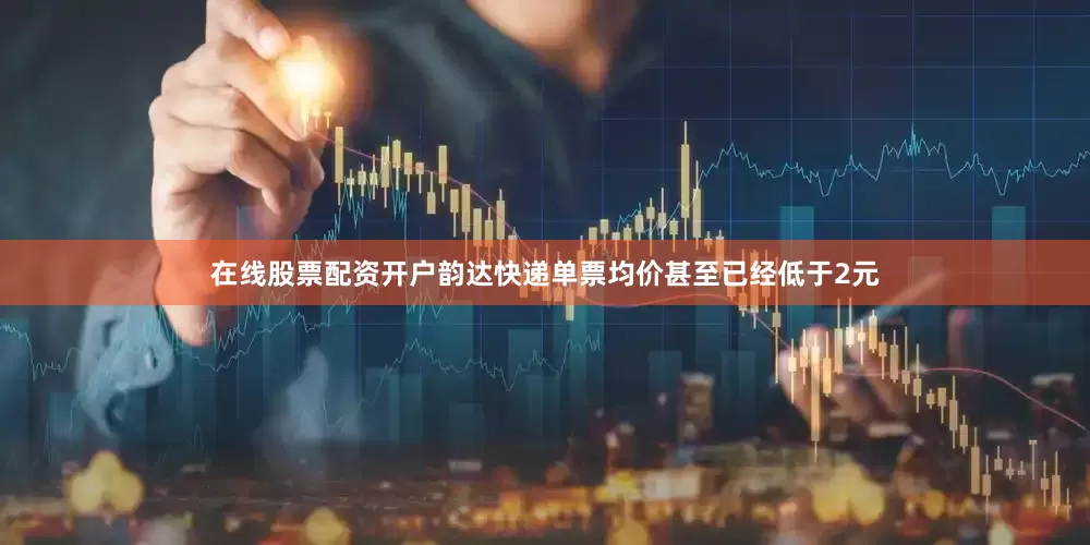 在线股票配资开户韵达快递单票均价甚至已经低于2元