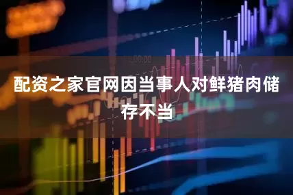 配资之家官网因当事人对鲜猪肉储存不当
