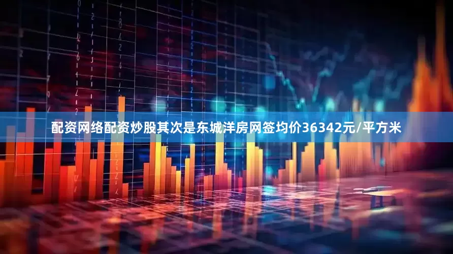 配资网络配资炒股其次是东城洋房网签均价36342元/平方米