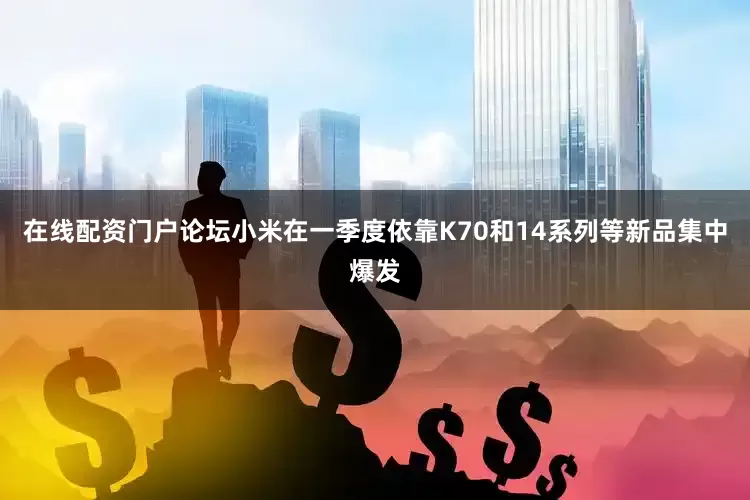 在线配资门户论坛小米在一季度依靠K70和14系列等新品集中爆发