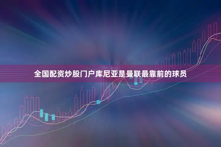 全国配资炒股门户库尼亚是曼联最靠前的球员